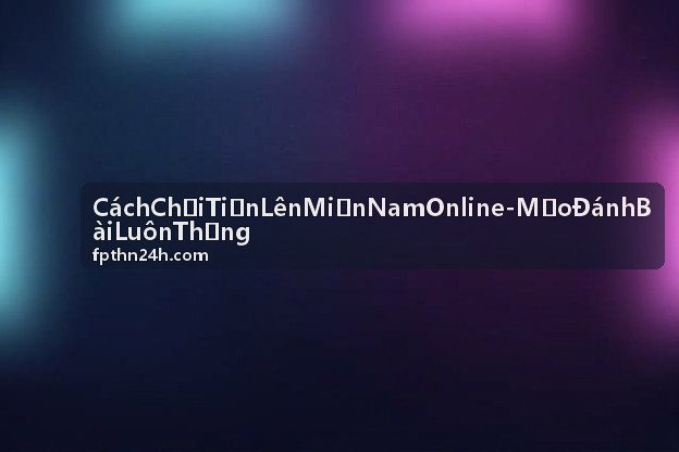 Cách Chơi Tiến Lên Miền Nam Online - Mẹo Đánh Bài Luôn Thắng từ cao thủ